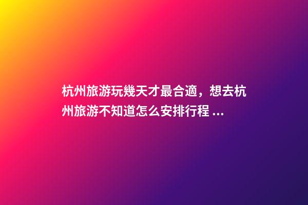 杭州旅游玩幾天才最合適，想去杭州旅游不知道怎么安排行程？具體看這篇攻略